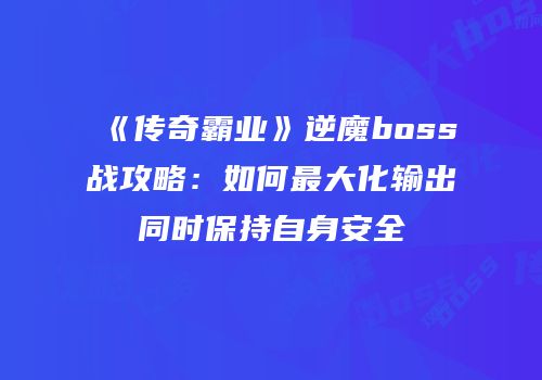 《传奇霸业》逆魔boss战攻略：如何最大化输出同时保持自身安全