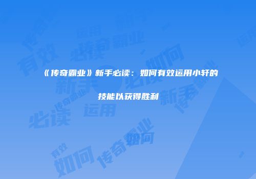 《传奇霸业》新手必读：如何有效运用小轩的技能以获得胜利