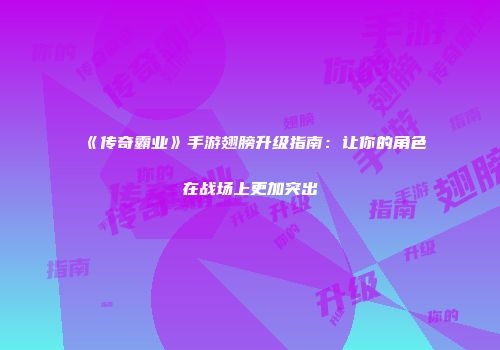 《传奇霸业》手游翅膀升级指南：让你的角色在战场上更加突出