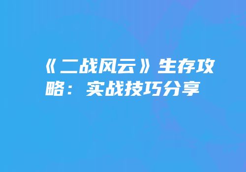 《二战风云》生存攻略：实战技巧分享
