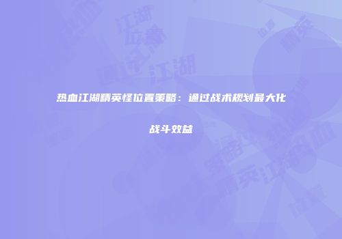 热血江湖精英怪位置策略：通过战术规划最大化战斗效益