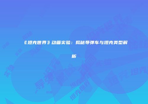 《坦克世界》动画实验：揭秘导弹车与坦克类型解析
