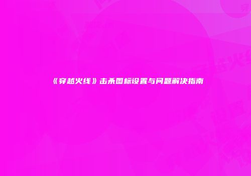《穿越火线》击杀图标设置与问题解决指南
