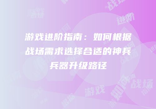 游戏进阶指南：如何根据战场需求选择合适的神兵兵器升级路径
