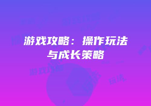 游戏攻略：操作玩法与成长策略