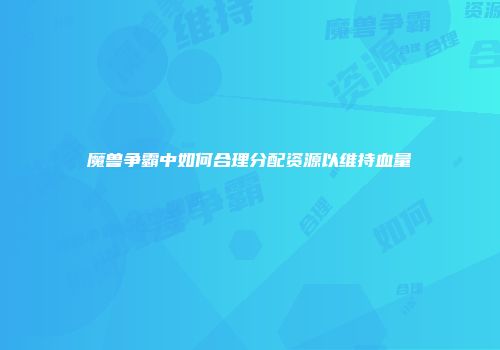 魔兽争霸中如何合理分配资源以维持血量