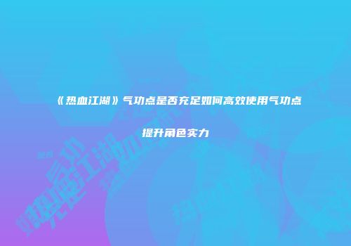《热血江湖》气功点是否充足如何高效使用气功点提升角色实力