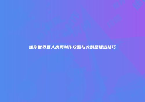 迷你世界巨人房间制作攻略与大别墅建造技巧