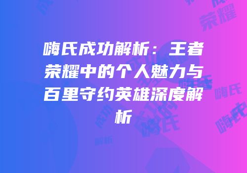 嗨氏成功解析：王者荣耀中的个人魅力与百里守约英雄深度解析