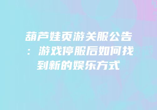 葫芦娃页游关服公告：游戏停服后如何找到新的娱乐方式