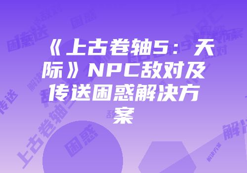 《上古卷轴5：天际》NPC敌对及传送困惑解决方案