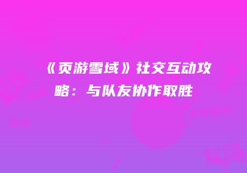 《页游雪域》社交互动攻略：与队友协作取胜