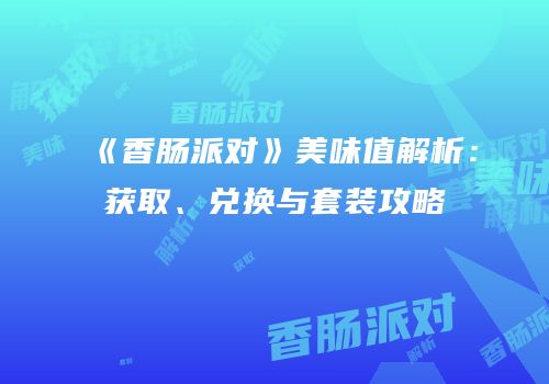 《香肠派对》美味值解析：获取、兑换与套装攻略