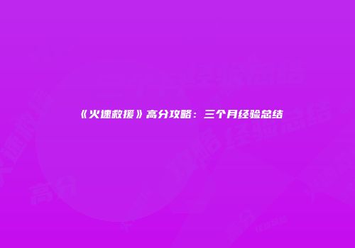 《火速救援》高分攻略：三个月经验总结