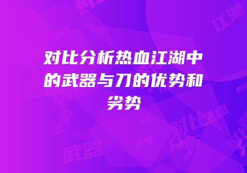 对比分析热血江湖中的武器与刀的优势和劣势