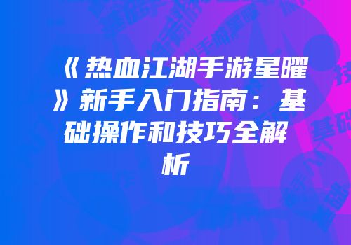《热血江湖手游星曜》新手入门指南:基础操作和技巧全解析