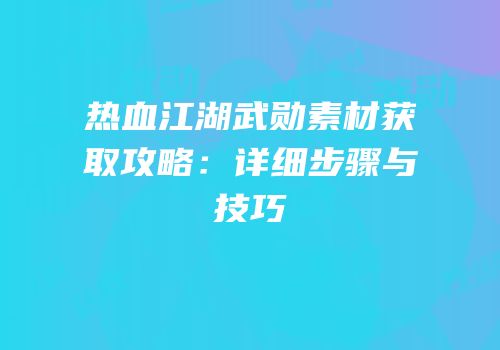 热血江湖武勋素材获取攻略：详细步骤与技巧