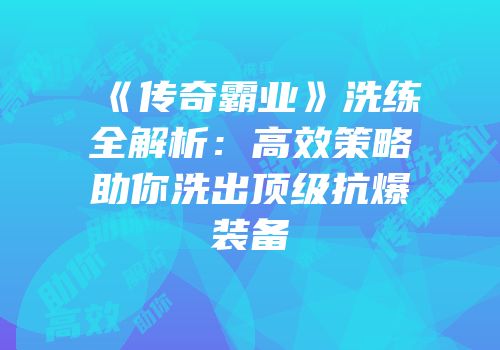 《传奇霸业》洗练全解析：高效策略助你洗出顶级抗爆装备