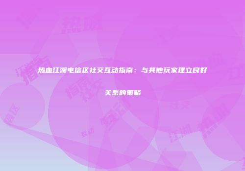 热血江湖电信区社交互动指南：与其他玩家建立良好关系的策略