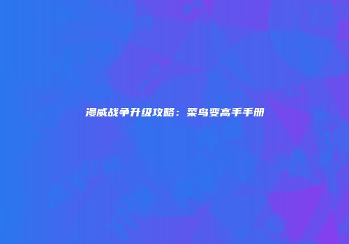 漫威战争升级攻略：菜鸟变高手手册
