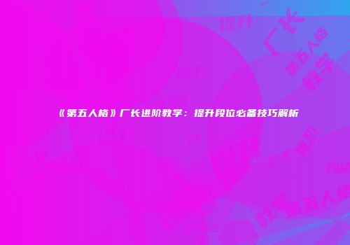《第五人格》厂长进阶教学：提升段位必备技巧解析