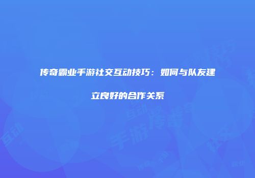 传奇霸业手游社交互动技巧：如何与队友建立良好的合作关系
