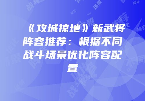 《攻城掠地》新武将阵容推荐：根据不同战斗场景优化阵容配置