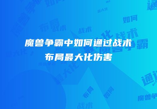 魔兽争霸中如何通过战术布局最大化伤害