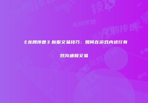 《龙腾传世》新服交易技巧：如何在游戏内进行有效沟通和交易