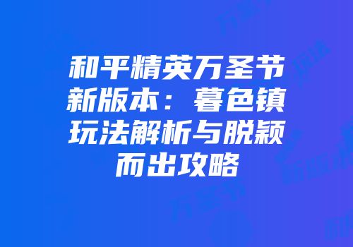 和平精英万圣节新版本：暮色镇玩法解析与脱颖而出攻略