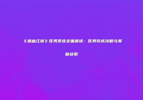 《热血江湖》任务系统全面解读：任务完成攻略与奖励获取