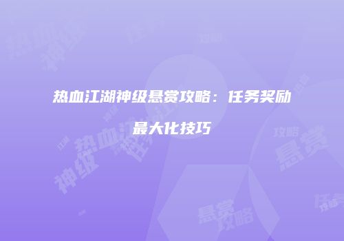 热血江湖神级悬赏攻略：任务奖励最大化技巧