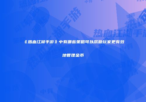 《热血江湖手游》中有哪些策略可以帮助玩家更有效地管理金币