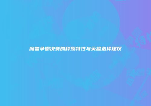 魔兽争霸决赛的种族特性与英雄选择建议