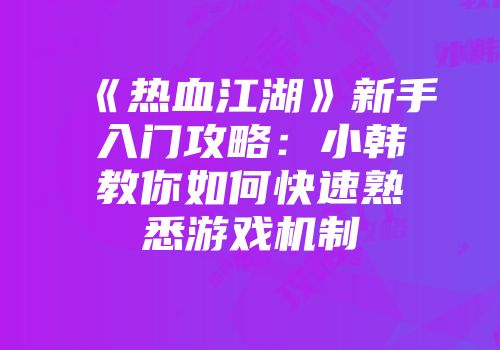 《热血江湖》新手入门攻略:小韩教你如何快速熟悉游戏机制
