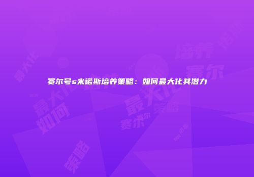赛尔号s米诺斯培养策略：如何最大化其潜力