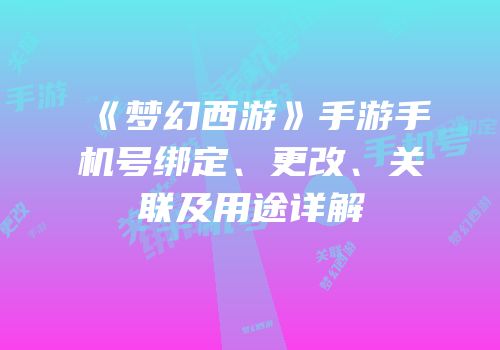 《梦幻西游》手游手机号绑定、更改、关联及用途详解