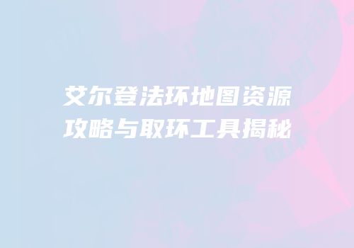 艾尔登法环地图资源攻略与取环工具揭秘