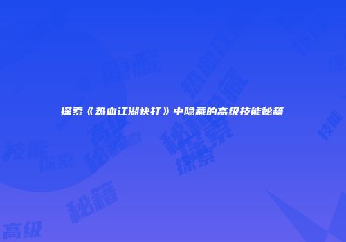 探索《热血江湖快打》中隐藏的高级技能秘籍