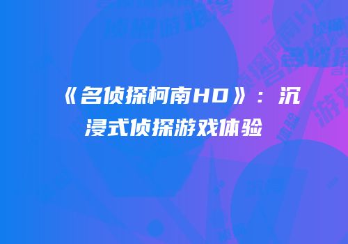 《名侦探柯南HD》：沉浸式侦探游戏体验