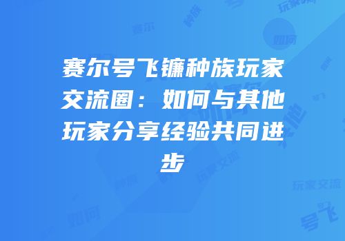 赛尔号飞镰种族玩家交流圈：如何与其他玩家分享经验共同进步