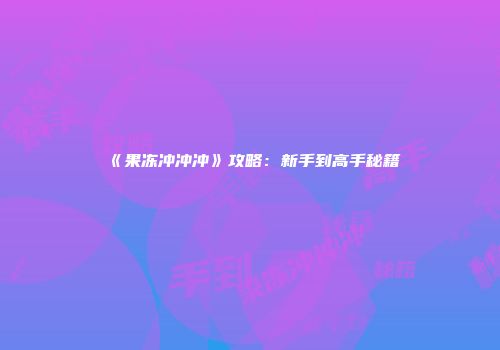 《果冻冲冲冲》攻略：新手到高手秘籍