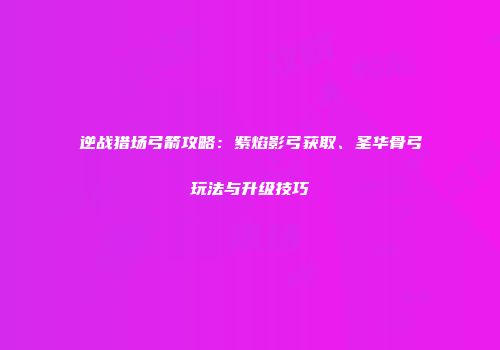 逆战猎场弓箭攻略：紫焰影弓获取、圣华骨弓玩法与升级技巧