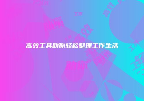 高效工具助你轻松整理工作生活