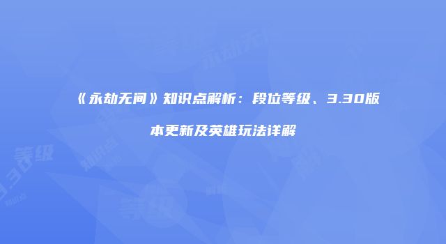 《永劫无间》知识点解析：段位等级、3.30版本更新及英雄玩法详解