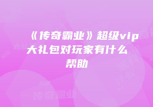 《传奇霸业》超级vip大礼包对玩家有什么帮助