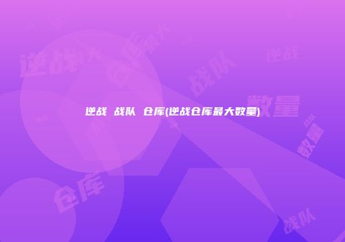 逆战 战队 仓库(逆战仓库最大数量)
