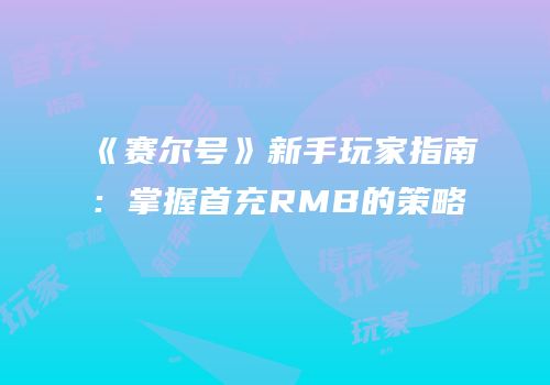 《赛尔号》新手玩家指南：掌握首充RMB的策略