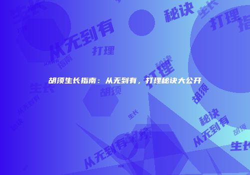 胡须生长指南：从无到有，打理秘诀大公开