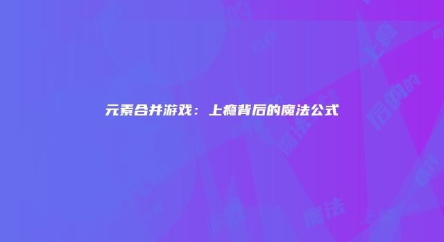 元素合并游戏：上瘾背后的魔法公式